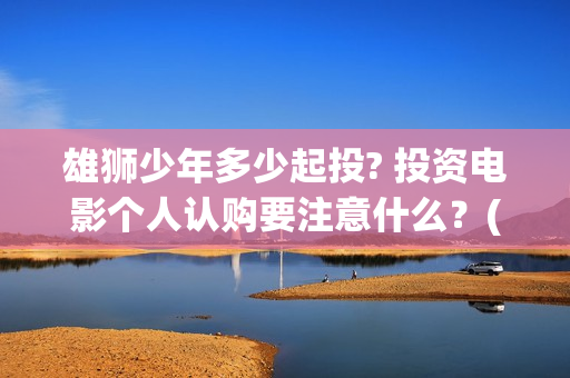 雄狮少年多少起投? 投资电影个人认购要注意什么？(雄狮少年亮点)