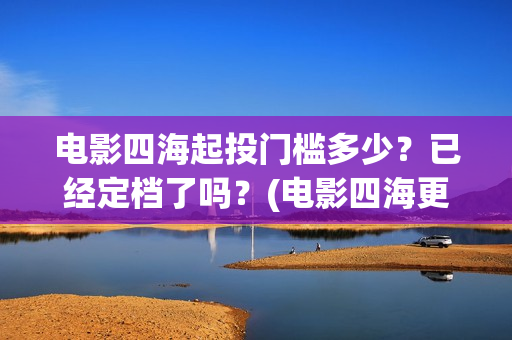 电影四海起投门槛多少？已经定档了吗？(电影四海更名)