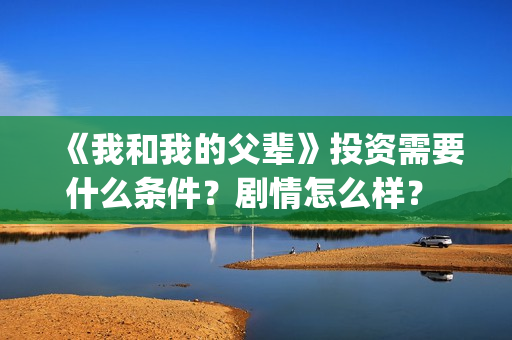 《我和我的父辈》投资需要什么条件？剧情怎么样？ 怎么投资？(《我和我的父辈》电影免费观看)