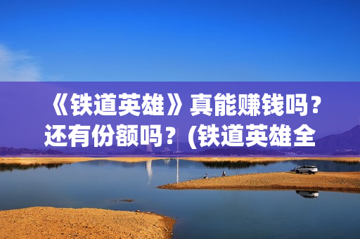 《铁道英雄》真能赚钱吗？还有份额吗？(铁道英雄全体演员)