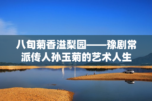 八旬菊香溢梨园——豫剧常派传人孙玉菊的艺术人生