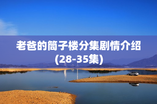 老爸的筒子楼分集剧情介绍(28-35集)