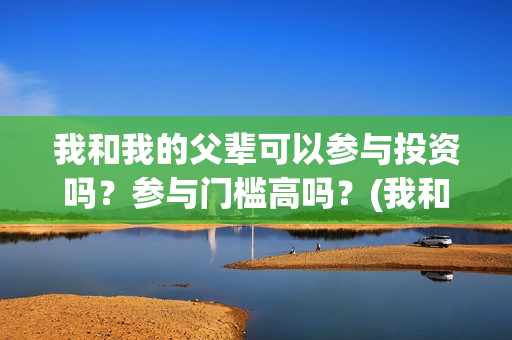 我和我的父辈可以参与投资吗？参与门槛高吗？(我和我的父辈可好看)