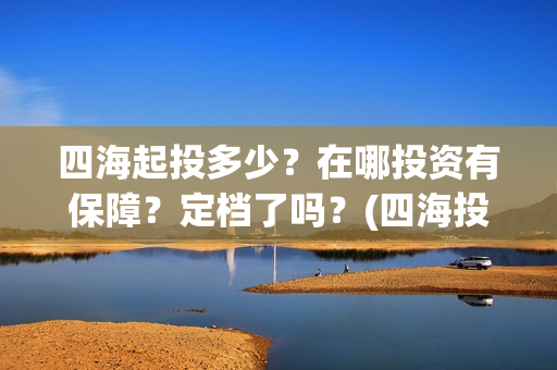 四海起投多少？在哪投资有保障？定档了吗？(四海投资管理有限公司)