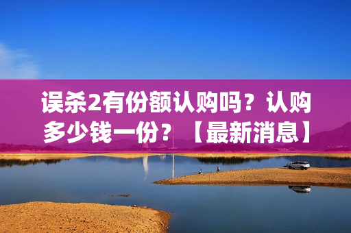 误杀2有份额认购吗？认购多少钱一份？【最新消息】(误杀2细节)