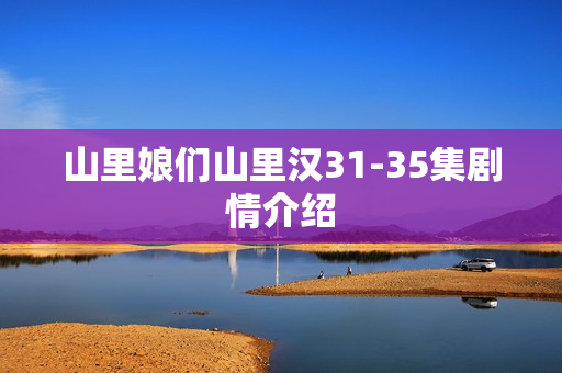 山里娘们山里汉31-35集剧情介绍