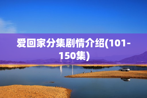 爱回家分集剧情介绍(101-150集) 爱回家分集剧情介绍(101-150集)