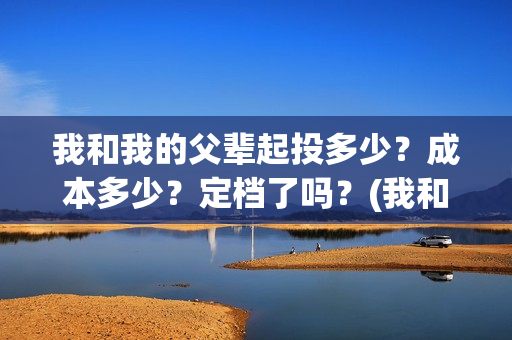 我和我的父辈起投多少？成本多少？定档了吗？(我和我的父辈什么)