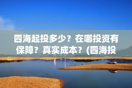 四海起投多少？在哪投资有保障？真实成本？(四海投资顾问有限公司)