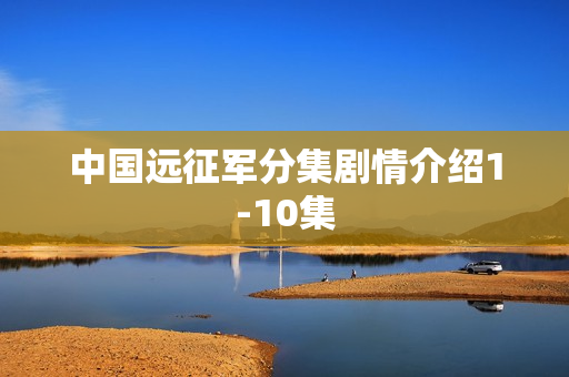 中国远征军分集剧情介绍1-10集