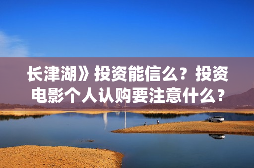 长津湖》投资能信么？投资电影个人认购要注意什么？(长津湖投资13亿多少能回本)