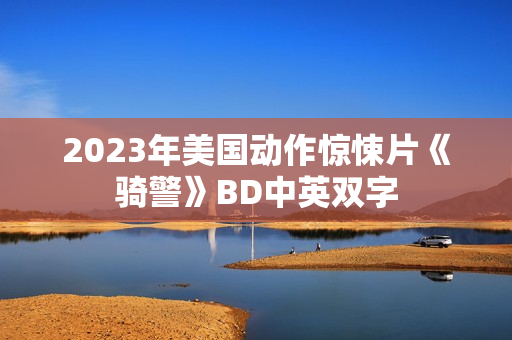 2023年美国动作惊悚片《骑警》BD中英双字 2023年美国动作惊悚片《骑警》BD中英双字