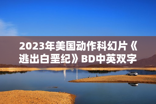 2023年美国动作科幻片《逃出白垩纪》BD中英双字 2023年美国动作科幻片《逃出白垩纪》BD中英双字