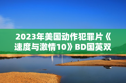 2023年美国动作犯罪片《速度与激情10》BD国英双语中英双字 2023年美国动作犯罪片《速度与激情10》BD国英双语中英双字