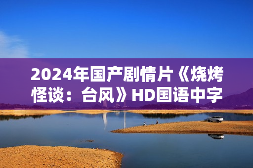 2024年国产剧情片《烧烤怪谈：台风》HD国语中字