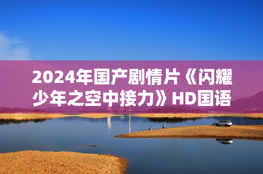 2024年国产剧情片《闪耀少年之空中接力》HD国语中字