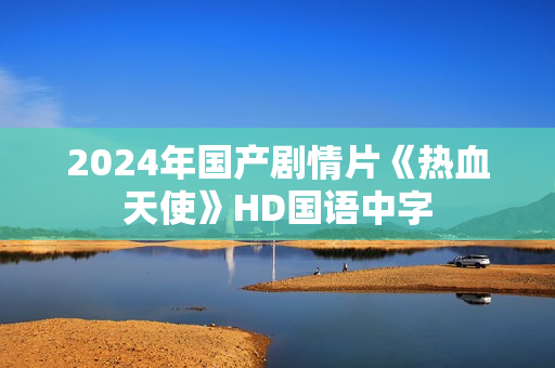 2024年国产剧情片《热血天使》HD国语中字