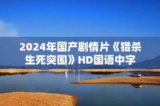 2024年国产剧情片《猎杀生死突围》HD国语中字 2024年国产剧情片《猎杀生死突围》HD国语中字