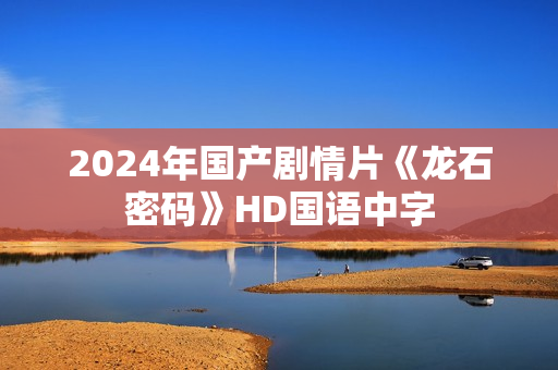 2024年国产剧情片《龙石密码》HD国语中字 2024年国产剧情片《龙石密码》HD国语中字