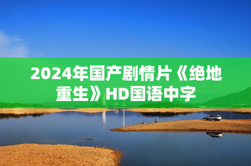 2024年国产剧情片《绝地重生》HD国语中字