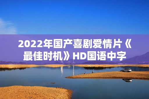 2022年国产喜剧爱情片《最佳时机》HD国语中字 2022年国产喜剧爱情片《最佳时机》HD国语中字