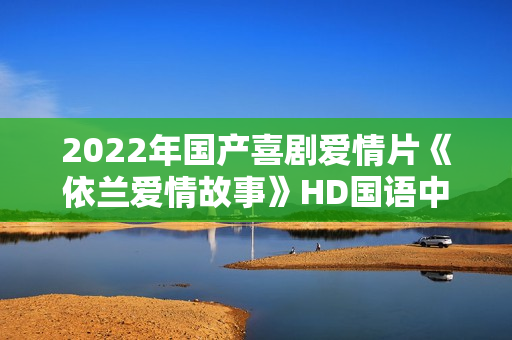 2022年国产喜剧爱情片《依兰爱情故事》HD国语中字
