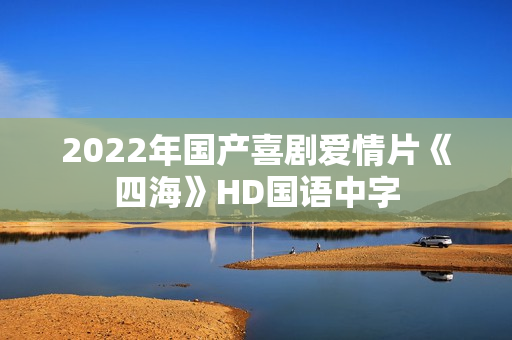 2022年国产喜剧爱情片《四海》HD国语中字