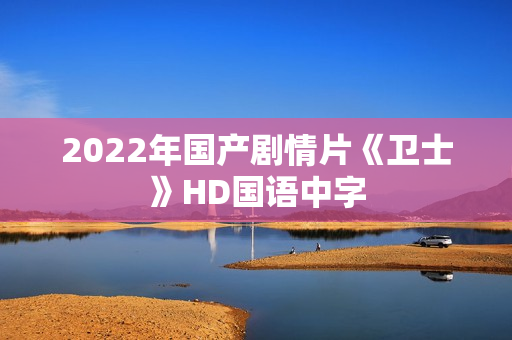 2022年国产剧情片《卫士》HD国语中字