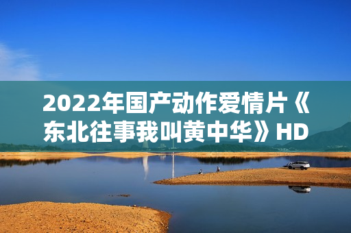2022年国产动作爱情片《东北往事我叫黄中华》HD国语中字