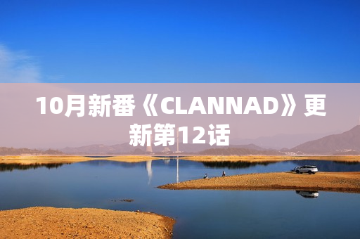 10月新番《CLANNAD》更新第12话 10月新番《CLANNAD》更新第12话