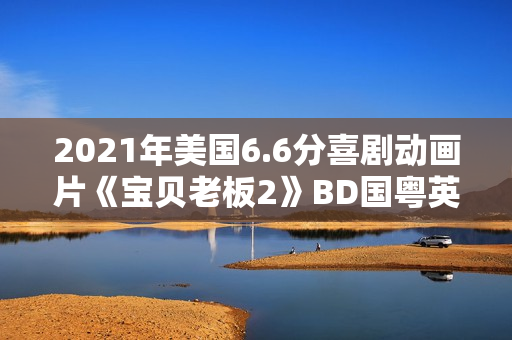 2021年美国6.6分喜剧动画片《宝贝老板2》BD国粤英三语中字 2021年美国6.6分喜剧动画片《宝贝老板2》BD国粤英三语中字