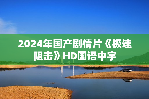 2024年国产剧情片《极速阻击》HD国语中字