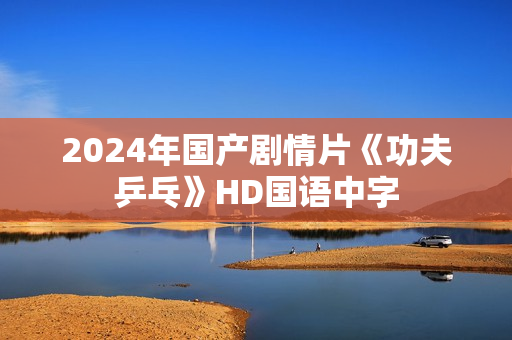 2024年国产剧情片《功夫乒乓》HD国语中字