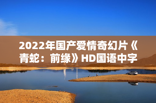 2022年国产爱情奇幻片《青蛇：前缘》HD国语中字
