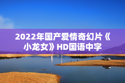 2022年国产爱情奇幻片《小龙女》HD国语中字 2022年国产爱情奇幻片《小龙女》HD国语中字