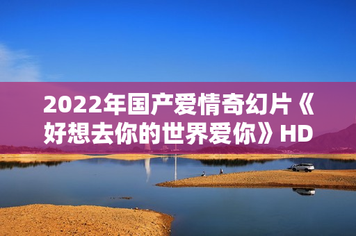 2022年国产爱情奇幻片《好想去你的世界爱你》HD国语中字