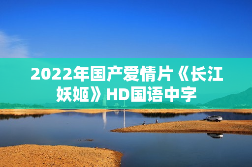 2022年国产爱情片《长江妖姬》HD国语中字