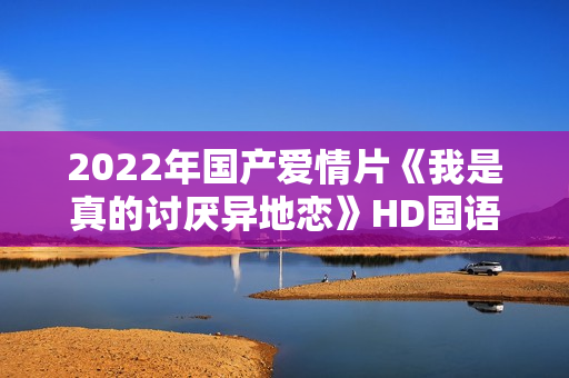 2022年国产爱情片《我是真的讨厌异地恋》HD国语中字 2022年国产爱情片《我是真的讨厌异地恋》HD国语中字