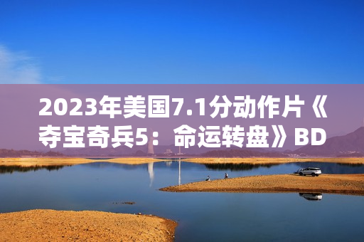 2023年美国7.1分动作片《夺宝奇兵5：命运转盘》BD国英双语双字