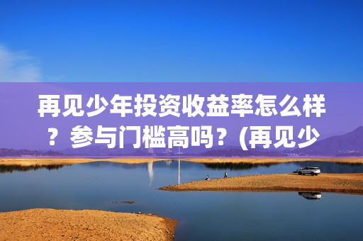 再见少年投资收益率怎么样？参与门槛高吗？(再见少年电影投资怎么样)