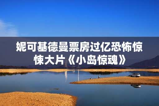 妮可基德曼票房过亿恐怖惊悚大片《小岛惊魂》