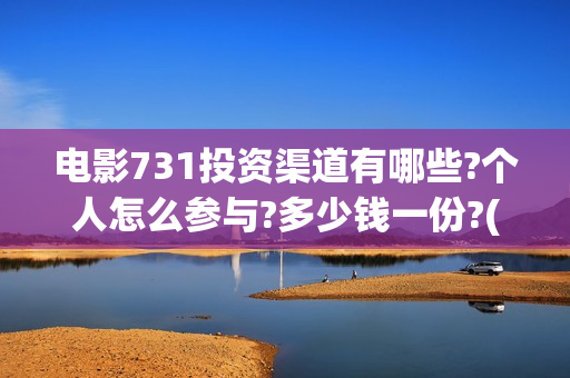 电影731投资渠道有哪些?个人怎么参与?多少钱一份?(731电影出品方有哪些)