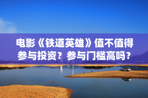 电影《铁道英雄》值不值得参与投资？参与门槛高吗？(电影铁道英雄取景地)