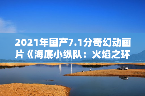 2021年国产7.1分奇幻动画片《海底小纵队：火焰之环》HD国语中字