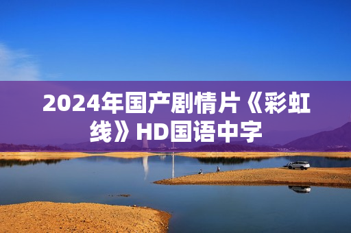 2024年国产剧情片《彩虹线》HD国语中字 2024年国产剧情片《彩虹线》HD国语中字