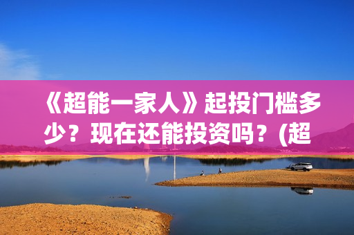 《超能一家人》起投门槛多少？现在还能投资吗？(超能一家人电影免费版完整版)