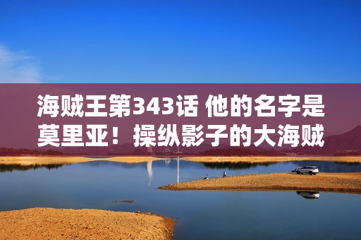 海贼王第343话 他的名字是莫里亚！操纵影子的大海贼