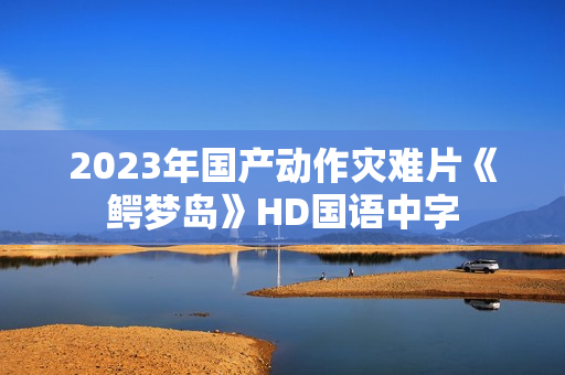 2023年国产动作灾难片《鳄梦岛》HD国语中字 2023年国产动作灾难片《鳄梦岛》HD国语中字