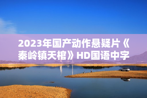 2023年国产动作悬疑片《秦岭镇天棺》HD国语中字