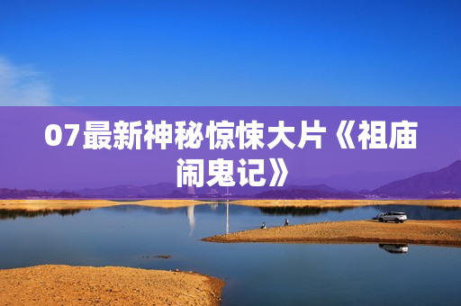07最新神秘惊悚大片《祖庙闹鬼记》 07最新神秘惊悚大片《祖庙闹鬼记》